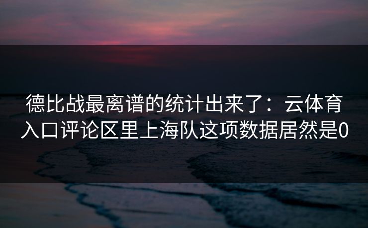 德比战最离谱的统计出来了：云体育入口评论区里上海队这项数据居然是0