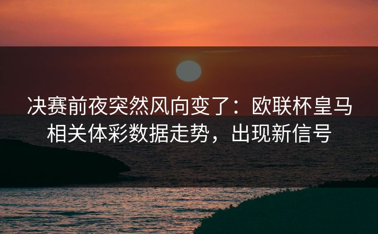 决赛前夜突然风向变了：欧联杯皇马相关体彩数据走势，出现新信号