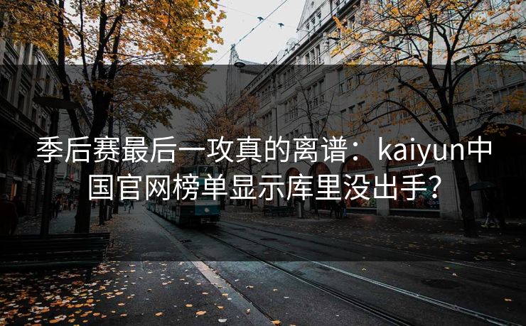 季后赛最后一攻真的离谱：kaiyun中国官网榜单显示库里没出手？