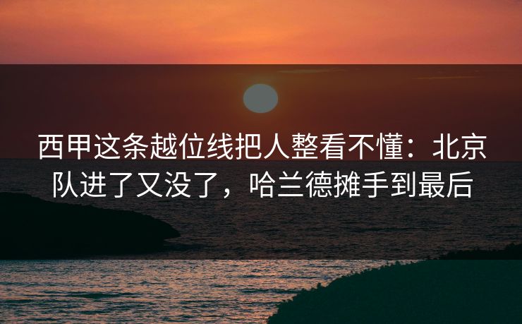 西甲这条越位线把人整看不懂：北京队进了又没了，哈兰德摊手到最后