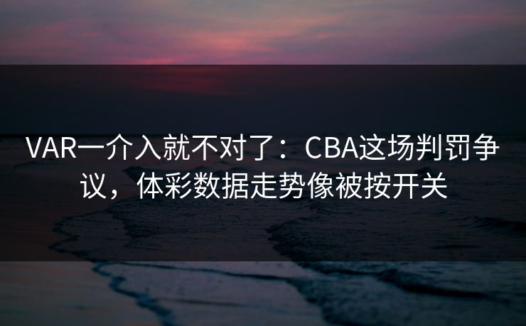 VAR一介入就不对了：CBA这场判罚争议，体彩数据走势像被按开关