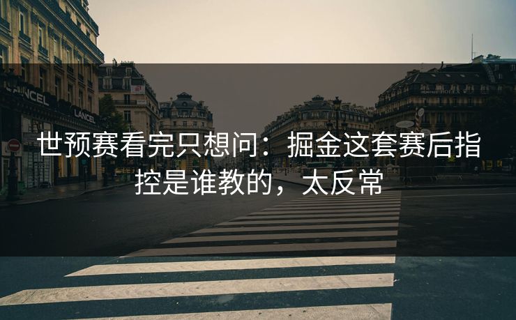 世预赛看完只想问：掘金这套赛后指控是谁教的，太反常