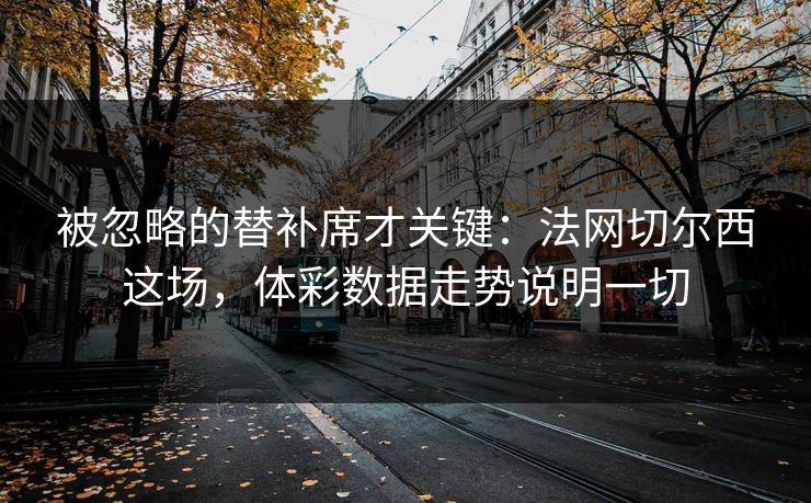 被忽略的替补席才关键：法网切尔西这场，体彩数据走势说明一切