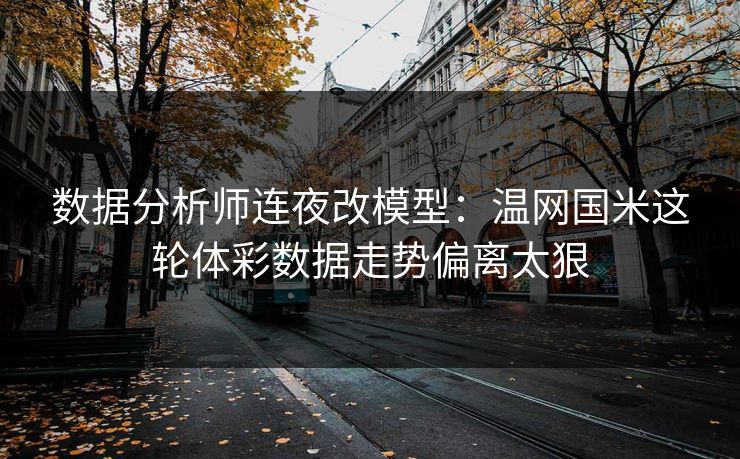 数据分析师连夜改模型：温网国米这轮体彩数据走势偏离太狠