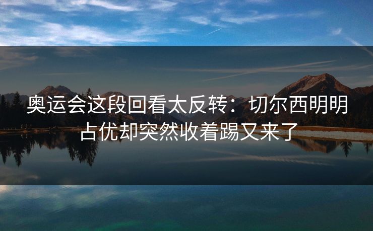 奥运会这段回看太反转：切尔西明明占优却突然收着踢又来了