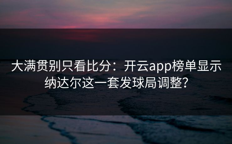 大满贯别只看比分：开云app榜单显示纳达尔这一套发球局调整？