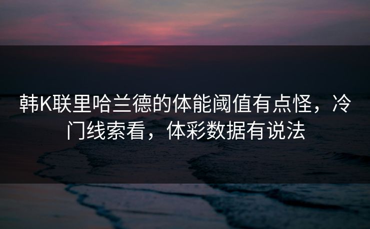 韩K联里哈兰德的体能阈值有点怪，冷门线索看，体彩数据有说法