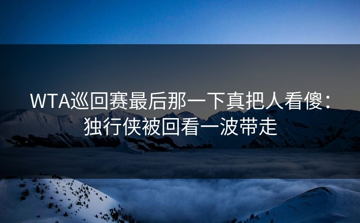 WTA巡回赛最后那一下真把人看傻：独行侠被回看一波带走