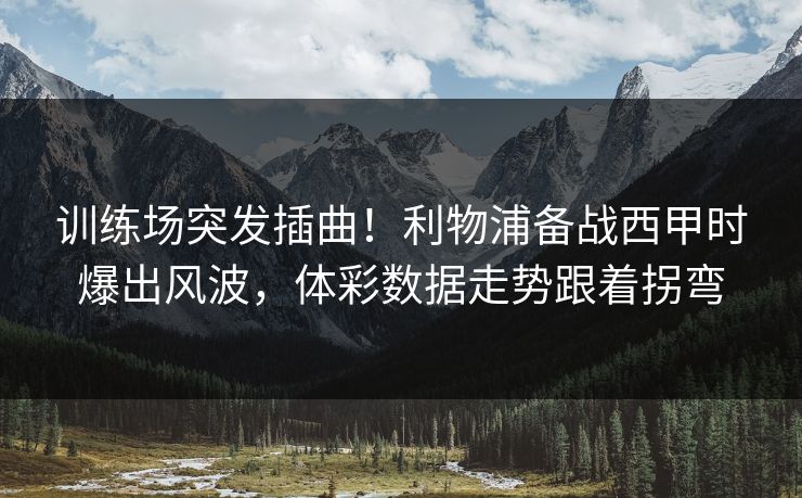 训练场突发插曲！利物浦备战西甲时爆出风波，体彩数据走势跟着拐弯