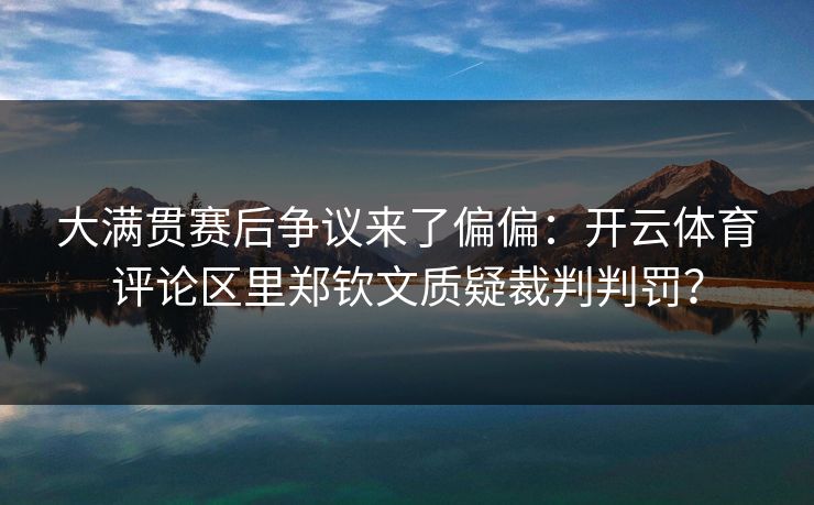 大满贯赛后争议来了偏偏:开云体育评论区里郑钦文质疑裁判判罚? 大满贯赛后争议来了偏偏:开云体育评论区里郑钦文质疑裁判判罚?