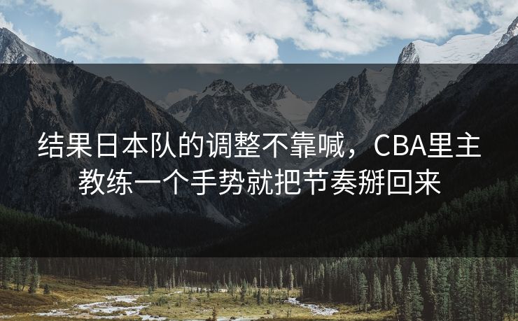 结果日本队的调整不靠喊,CBA里主教练一个手势就把节奏掰回来 结果日本队的调整不靠喊,CBA里主教练一个手势就把节奏掰回来