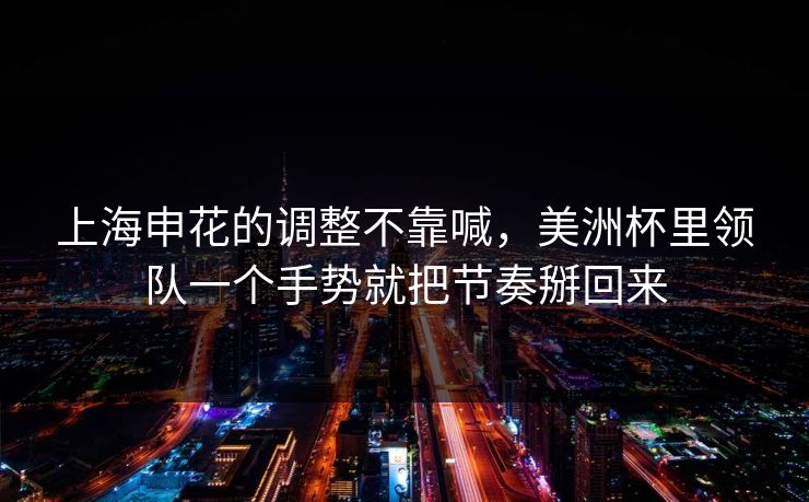 上海申花的调整不靠喊，美洲杯里领队一个手势就把节奏掰回来