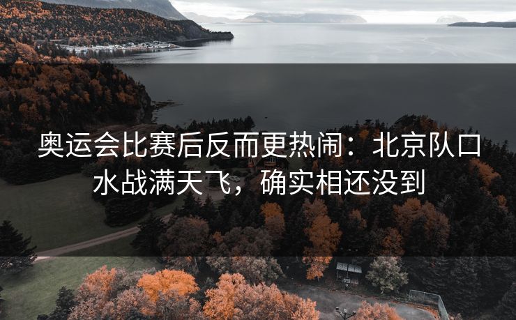 奥运会比赛后反而更热闹:北京队口水战满天飞,确实相还没到 奥运会比赛后反而更热闹:北京队口水战满天飞,确实相还没到