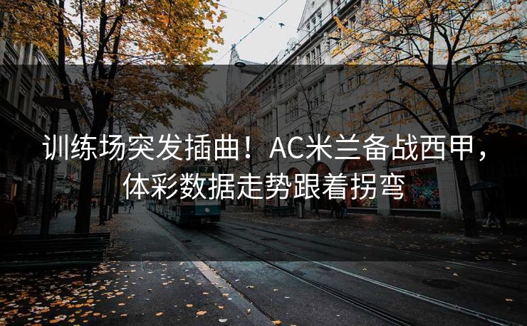 训练场突发插曲！AC米兰备战西甲，体彩数据走势跟着拐弯