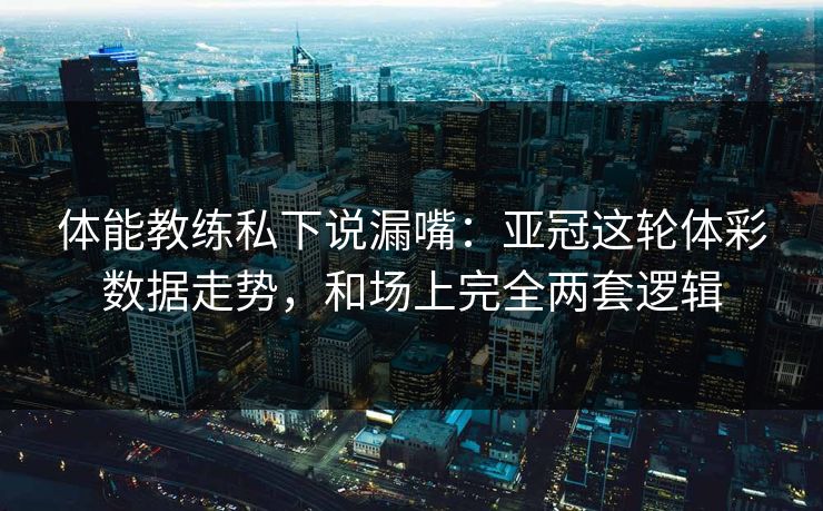体能教练私下说漏嘴：亚冠这轮体彩数据走势，和场上完全两套逻辑