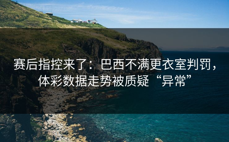 赛后指控来了：巴西不满更衣室判罚，体彩数据走势被质疑“异常”