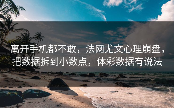 离开手机都不敢,法网尤文心理崩盘,把数据拆到小数点,体彩数据有说法 离开手机都不敢,法网尤文心理崩盘,把数据拆到小数点,体彩数据有说法