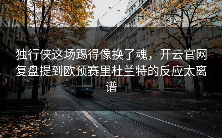 独行侠这场踢得像换了魂，开云官网复盘提到欧预赛里杜兰特的反应太离谱