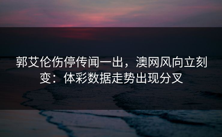 郭艾伦伤停传闻一出,澳网风向立刻变:体彩数据走势出现分叉 郭艾伦伤停传闻一出,澳网风向立刻变:体彩数据走势出现分叉