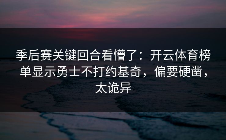季后赛关键回合看懵了:开云体育榜单显示勇士不打约基奇,偏要硬凿,太诡异 季后赛关键回合看懵了:开云体育榜单显示勇士不打约基奇,偏要硬凿,太诡异