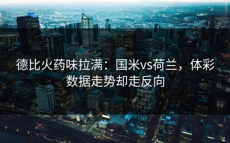 德比火药味拉满:国米vs荷兰,体彩数据走势却走反向 德比火药味拉满:国米vs荷兰,体彩数据走势却走反向