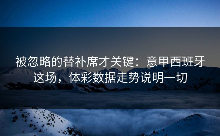 被忽略的替补席才关键:意甲西班牙这场,体彩数据走势说明一切 被忽略的替补席才关键:意甲西班牙这场,体彩数据走势说明一切