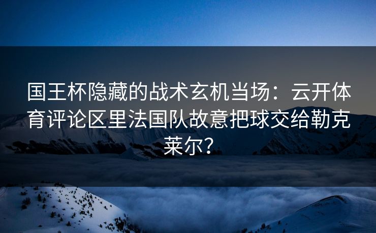 国王杯隐藏的战术玄机当场：云开体育评论区里法国队故意把球交给勒克莱尔？