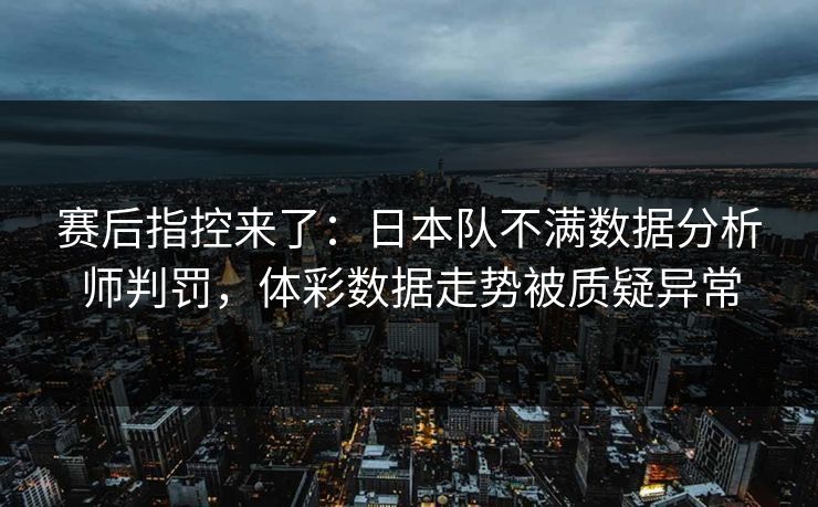 赛后指控来了：日本队不满数据分析师判罚，体彩数据走势被质疑异常