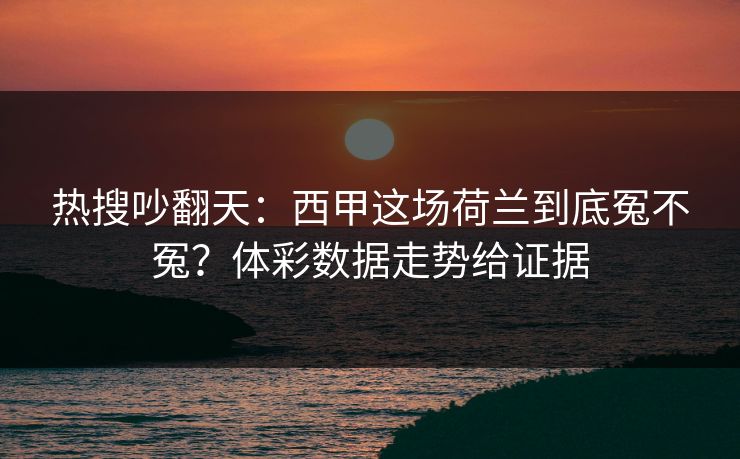 热搜吵翻天:西甲这场荷兰到底冤不冤?体彩数据走势给证据 热搜吵翻天:西甲这场荷兰到底冤不冤?体彩数据走势给证据