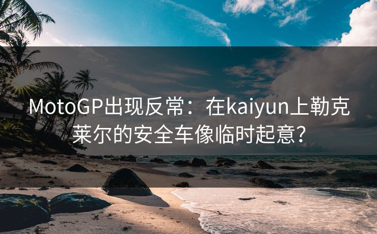 MotoGP出现反常:在kaiyun上勒克莱尔的安全车像临时起意? MotoGP出现反常:在kaiyun上勒克莱尔的安全车像临时起意?
