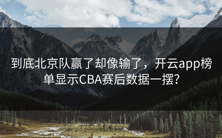 到底北京队赢了却像输了，开云app榜单显示CBA赛后数据一摆？