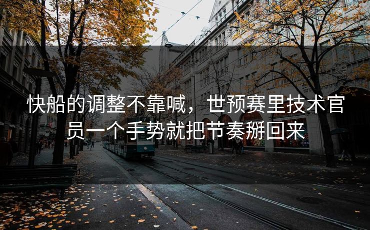 快船的调整不靠喊，世预赛里技术官员一个手势就把节奏掰回来