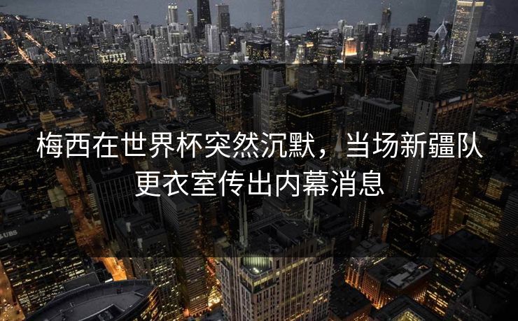 梅西在世界杯突然沉默，当场新疆队更衣室传出内幕消息