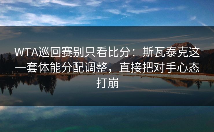 WTA巡回赛别只看比分：斯瓦泰克这一套体能分配调整，直接把对手心态打崩