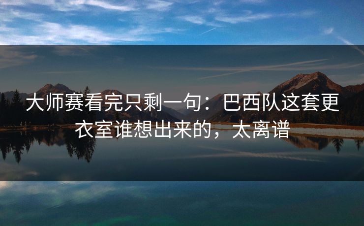 大师赛看完只剩一句：巴西队这套更衣室谁想出来的，太离谱