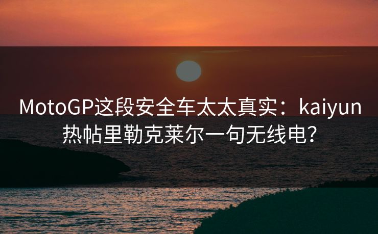 MotoGP这段安全车太太真实：kaiyun热帖里勒克莱尔一句无线电？