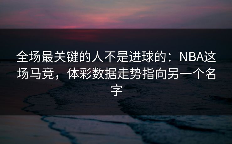 全场最关键的人不是进球的：NBA这场马竞，体彩数据走势指向另一个名字