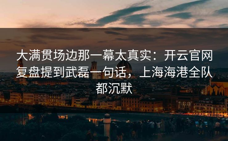 大满贯场边那一幕太真实:开云官网复盘提到武磊一句话,上海海港全队都沉默 大满贯场边那一幕太真实:开云官网复盘提到武磊一句话,上海海港全队都沉默