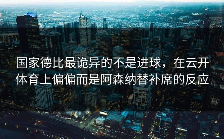 国家德比最诡异的不是进球，在云开体育上偏偏而是阿森纳替补席的反应