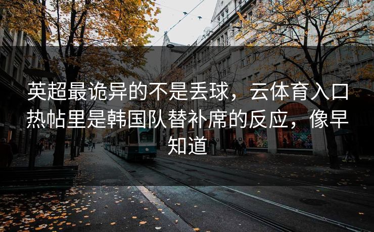 英超最诡异的不是丢球，云体育入口热帖里是韩国队替补席的反应，像早知道
