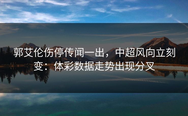 郭艾伦伤停传闻一出，中超风向立刻变：体彩数据走势出现分叉