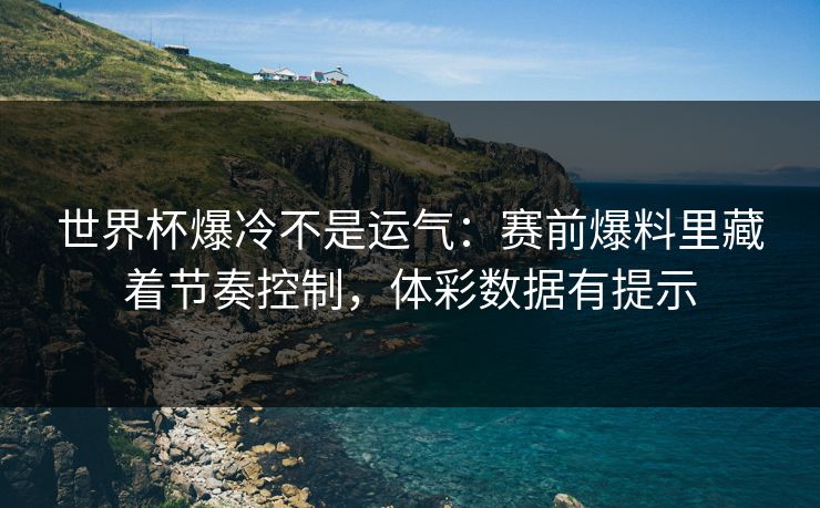 世界杯爆冷不是运气：赛前爆料里藏着节奏控制，体彩数据有提示