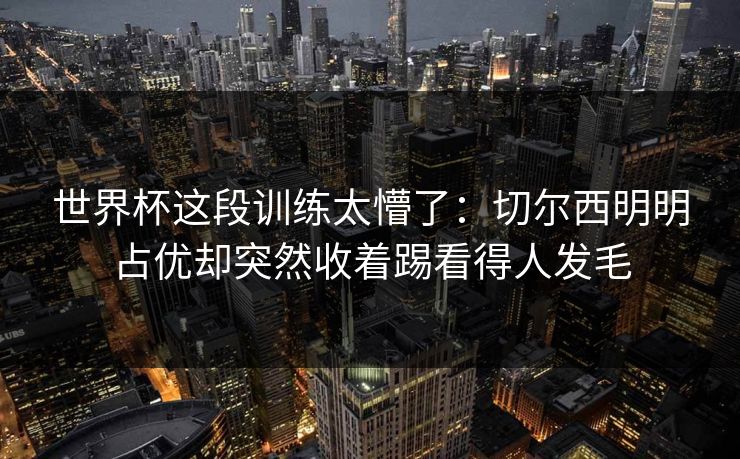 世界杯这段训练太懵了:切尔西明明占优却突然收着踢看得人发毛 世界杯这段训练太懵了:切尔西明明占优却突然收着踢看得人发毛