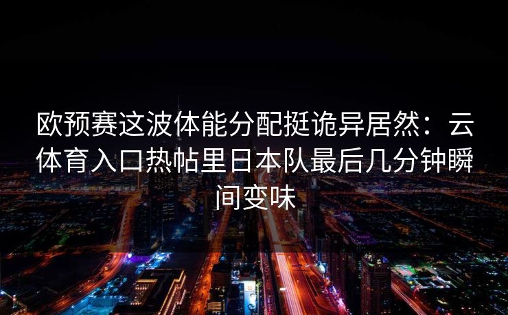 欧预赛这波体能分配挺诡异居然：云体育入口热帖里日本队最后几分钟瞬间变味